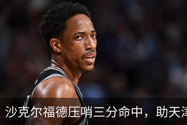 沙克尔福德压哨三分命中，助天津首节取得1分领先